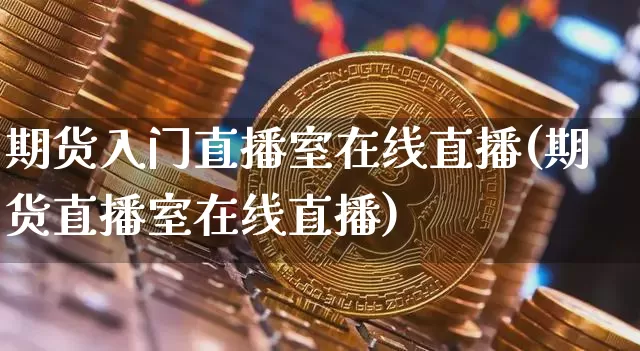 期货入门直播室在线直播(期货直播室在线直播)_https://www.lclxwz.com_大商所_第1张