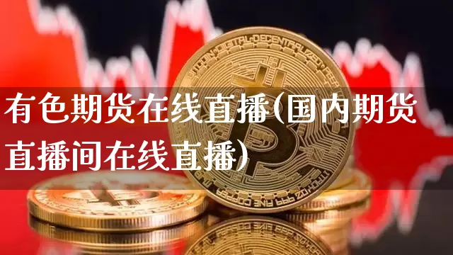 有色期货在线直播(国内期货直播间在线直播)_https://www.lclxwz.com_上期所_第1张