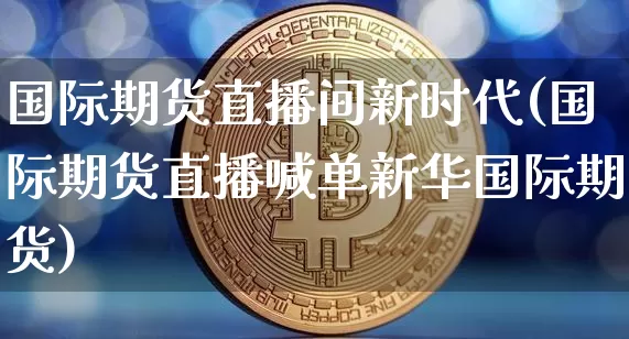 国际期货直播间新时代(国际期货直播喊单新华国际期货)_https://www.lclxwz.com_广期所_第1张