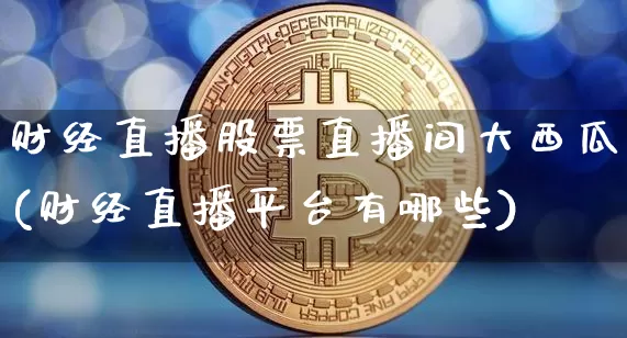 财经直播股票直播间大西瓜(财经直播平台有哪些)_https://www.lclxwz.com_大商所_第1张