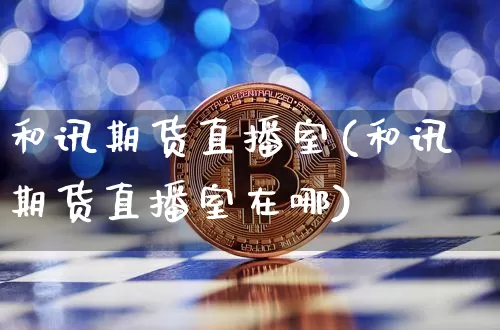 和讯期货直播室(和讯期货直播室在哪)_https://www.lclxwz.com_大商所_第1张