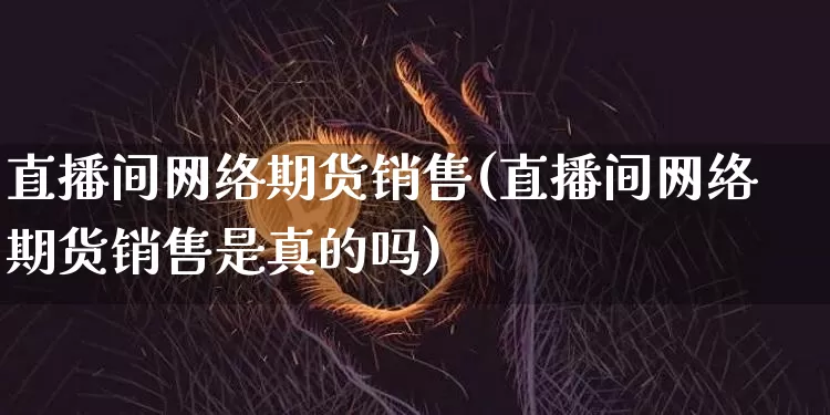 直播间网络期货销售(直播间网络期货销售是真的吗)_https://www.lclxwz.com_中金所_第1张