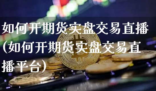 如何开期货实盘交易直播(如何开期货实盘交易直播平台)_https://www.lclxwz.com_广期所_第1张