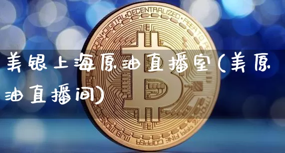 美银上海原油直播室(美原油直播间)_https://www.lclxwz.com_上期能源_第1张