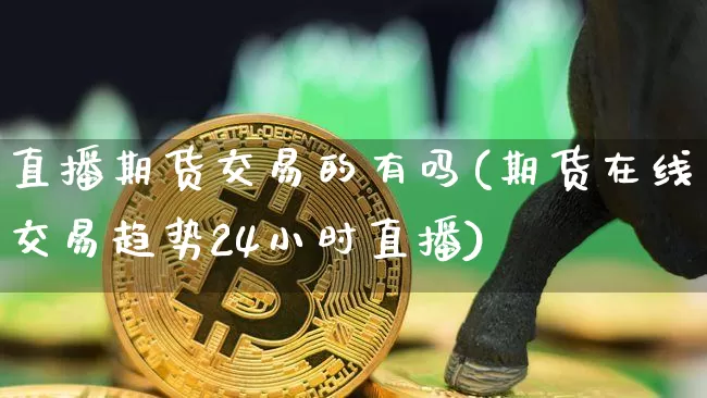 直播期货交易的有吗(期货在线交易趋势24小时直播)_https://www.lclxwz.com_上期能源_第1张