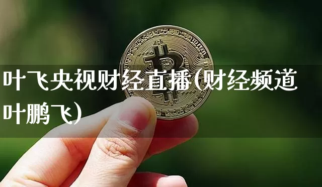 叶飞央视财经直播(财经频道叶鹏飞)_https://www.lclxwz.com_大商所_第1张