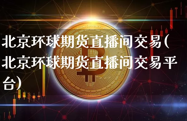 北京环球期货直播间交易(北京环球期货直播间交易平台)_https://www.lclxwz.com_大商所_第1张