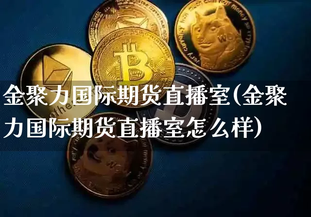 金聚力国际期货直播室(金聚力国际期货直播室怎么样)_https://www.lclxwz.com_上期能源_第1张