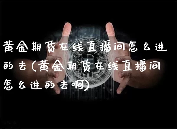 黄金期货在线直播间怎么进的去(黄金期货在线直播间怎么进的去啊)_https://www.lclxwz.com_上期所_第1张