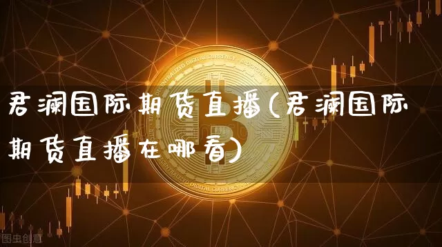 君澜国际期货直播(君澜国际期货直播在哪看)_https://www.lclxwz.com_广期所_第1张