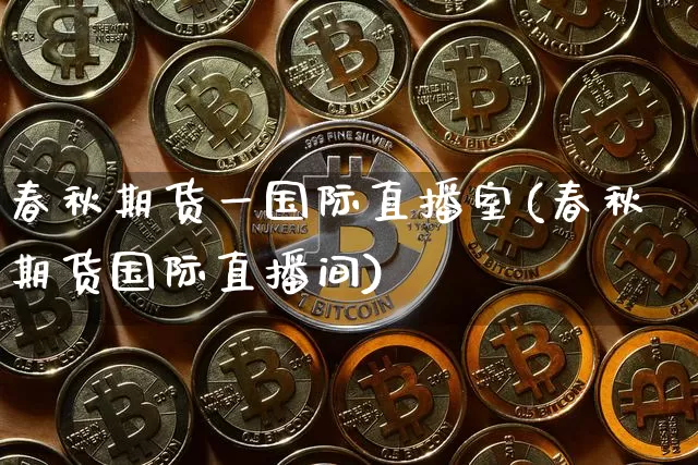 春秋期货一国际直播室(春秋期货国际直播间)_https://www.lclxwz.com_大商所_第1张