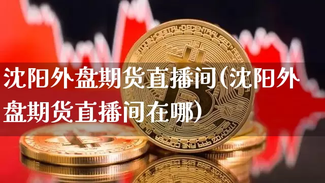 沈阳外盘期货直播间(沈阳外盘期货直播间在哪)_https://www.lclxwz.com_大商所_第1张