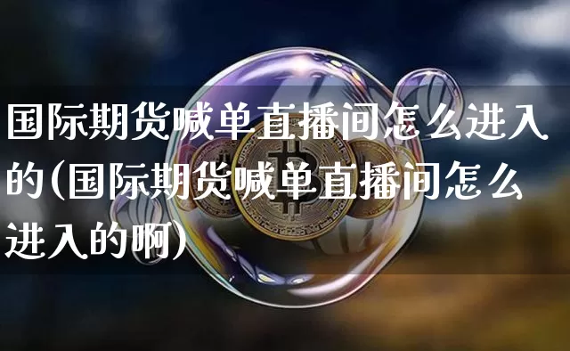 国际期货喊单直播间怎么进入的(国际期货喊单直播间怎么进入的啊)_https://www.lclxwz.com_郑商所_第1张
