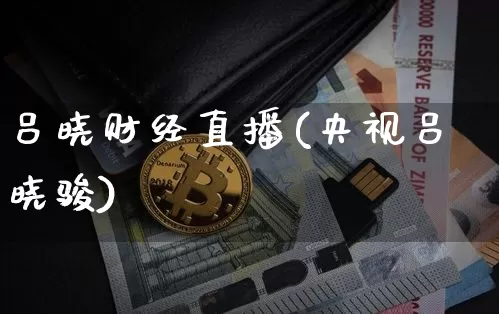 吕晓财经直播(央视吕晓骏)_https://www.lclxwz.com_上期能源_第1张