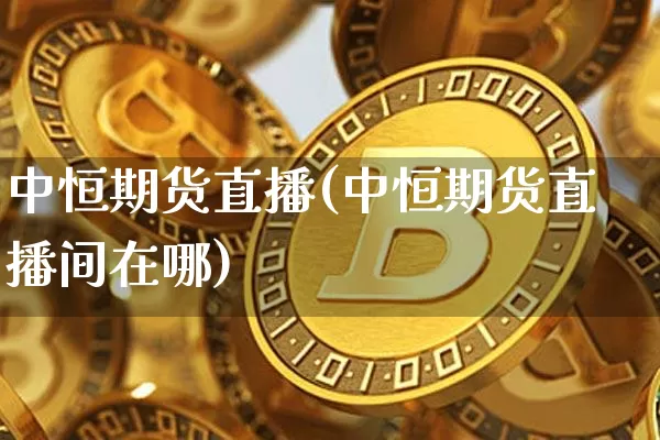 中恒期货直播(中恒期货直播间在哪)_https://www.lclxwz.com_广期所_第1张