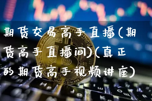 期货交易高手直播(期货高手直播间)(真正的期货高手视频讲座)_https://www.lclxwz.com_上期能源_第1张