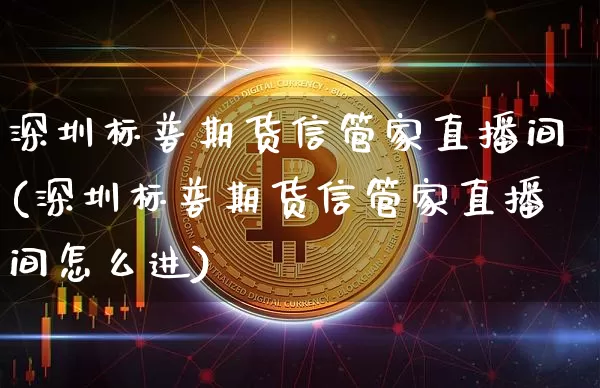 深圳标普期货信管家直播间(深圳标普期货信管家直播间怎么进)_https://www.lclxwz.com_大商所_第1张
