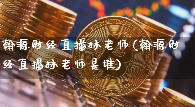 翰源财经直播林老师(翰源财经直播林老师是谁)_https://www.lclxwz.com_上期能源_第1张
