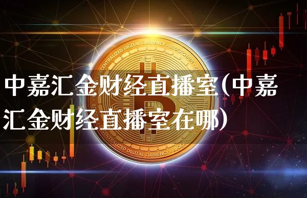 中嘉汇金财经直播室(中嘉汇金财经直播室在哪)_https://www.lclxwz.com_上期能源_第1张