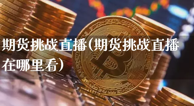 期货挑战直播(期货挑战直播在哪里看)_https://www.lclxwz.com_中金所_第1张