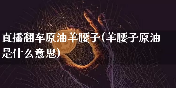 直播翻车原油羊腰子(羊腰子原油是什么意思)_https://www.lclxwz.com_上期能源_第1张