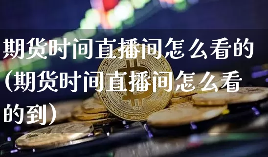 期货时间直播间怎么看的(期货时间直播间怎么看的到)_https://www.lclxwz.com_郑商所_第1张