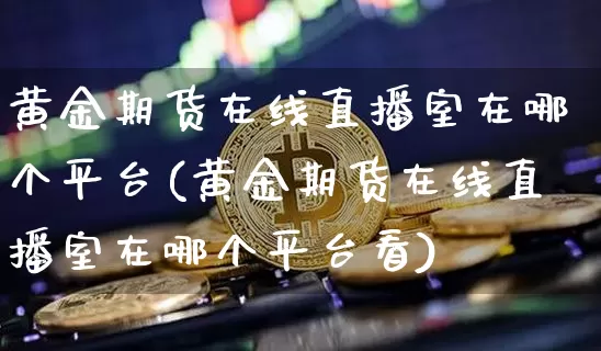 黄金期货在线直播室在哪个平台(黄金期货在线直播室在哪个平台看)_https://www.lclxwz.com_上期能源_第1张