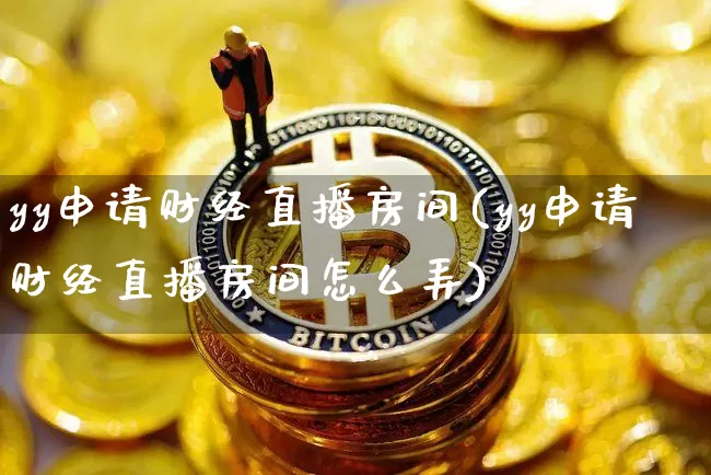 yy申请财经直播房间(yy申请财经直播房间怎么弄)_https://www.lclxwz.com_上期能源_第1张