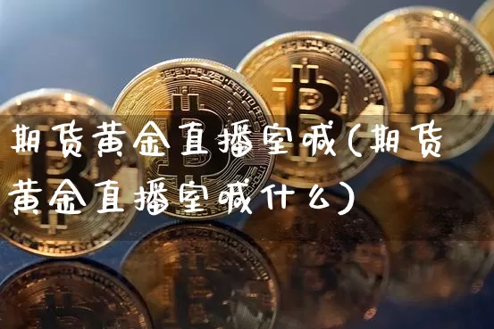 期货黄金直播室喊(期货黄金直播室喊什么)_https://www.lclxwz.com_大商所_第1张
