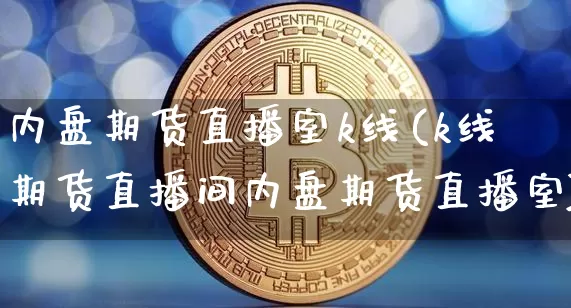 内盘期货直播室k线(k线期货直播间内盘期货直播室)_https://www.lclxwz.com_上期所_第1张