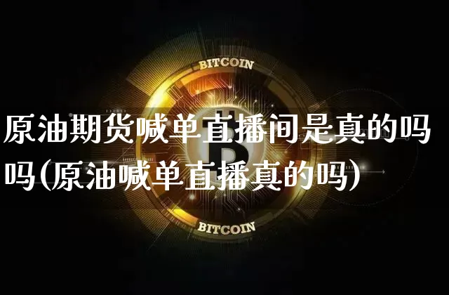 原油期货喊单直播间是真的吗吗(原油喊单直播真的吗)_https://www.lclxwz.com_上期能源_第1张