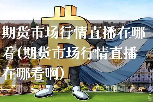 期货市场行情直播在哪看(期货市场行情直播在哪看啊)_https://www.lclxwz.com_上期能源_第1张
