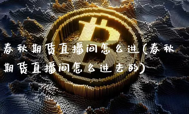春秋期货直播间怎么进(春秋期货直播间怎么进去的)_https://www.lclxwz.com_郑商所_第1张
