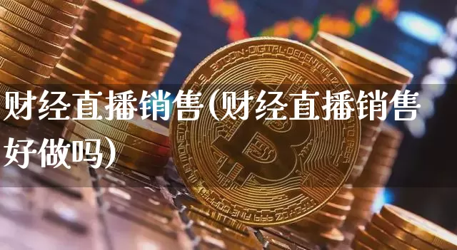 财经直播销售(财经直播销售好做吗)_https://www.lclxwz.com_大商所_第1张