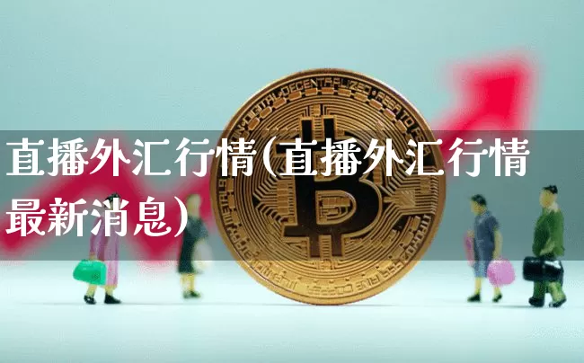 直播外汇行情(直播外汇行情最新消息)_https://www.lclxwz.com_上期能源_第1张