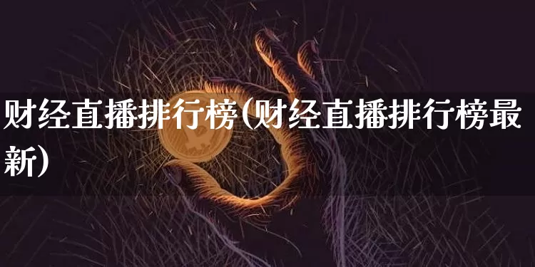 财经直播排行榜(财经直播排行榜最新)_https://www.lclxwz.com_上期能源_第1张