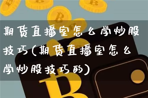 期货直播室怎么学炒股技巧(期货直播室怎么学炒股技巧的)_https://www.lclxwz.com_中金所_第1张