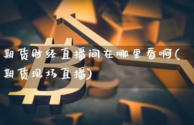 期货财经直播间在哪里看啊(期货现场直播)_https://www.lclxwz.com_广期所_第1张