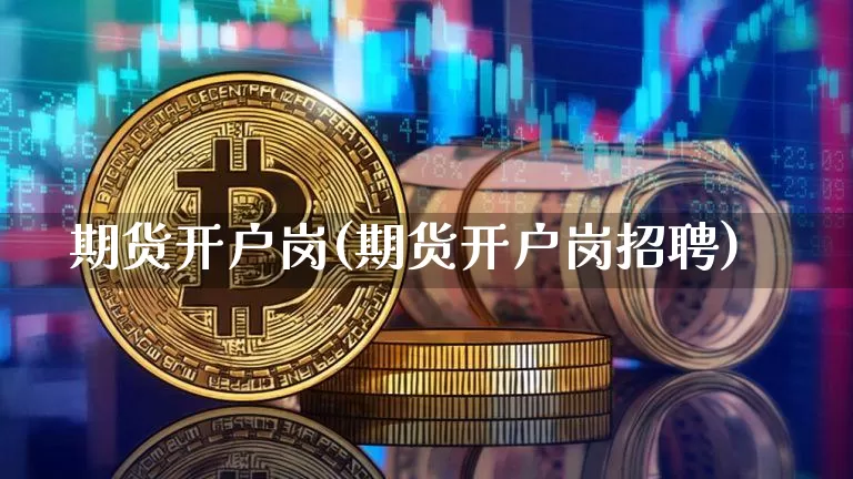 期货开户岗(期货开户岗招聘)_https://www.lclxwz.com_广期所_第1张