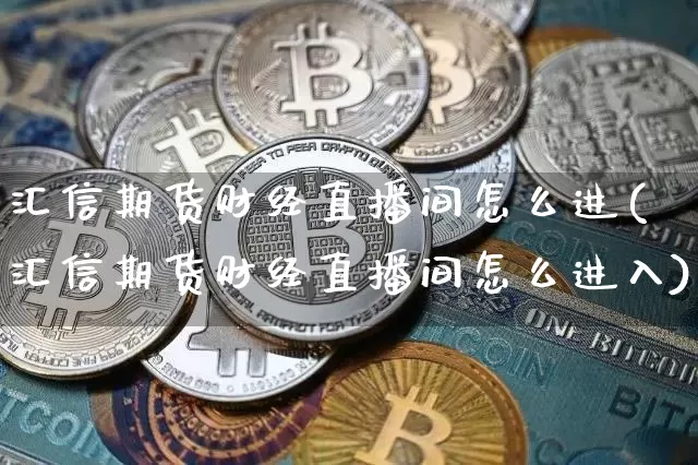 汇信期货财经直播间怎么进(汇信期货财经直播间怎么进入)_https://www.lclxwz.com_郑商所_第1张