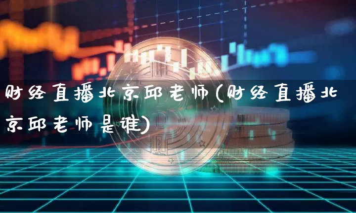 财经直播北京邱老师(财经直播北京邱老师是谁)_https://www.lclxwz.com_上期能源_第1张