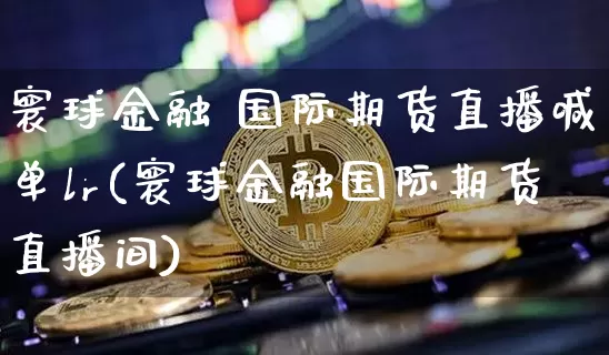 寰球金融 国际期货直播喊单lr(寰球金融国际期货直播间)_https://www.lclxwz.com_大商所_第1张