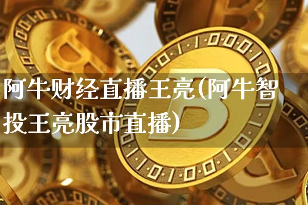 阿牛财经直播王亮(阿牛智投王亮股市直播)_https://www.lclxwz.com_上期能源_第1张