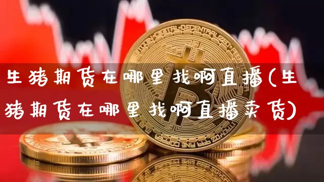 生猪期货在哪里找啊直播(生猪期货在哪里找啊直播卖货)_https://www.lclxwz.com_郑商所_第1张