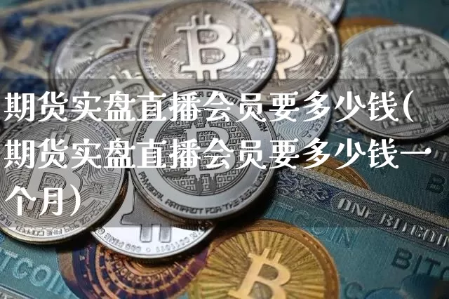 期货实盘直播会员要多少钱(期货实盘直播会员要多少钱一个月)_https://www.lclxwz.com_广期所_第1张