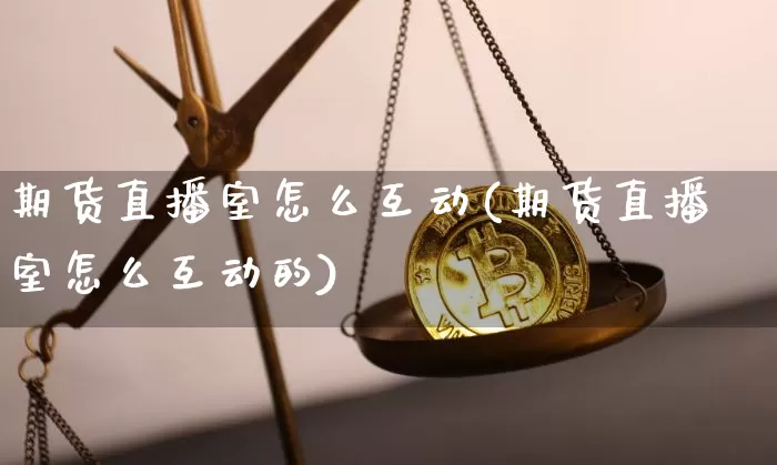 期货直播室怎么互动(期货直播室怎么互动的)_https://www.lclxwz.com_上期所_第1张