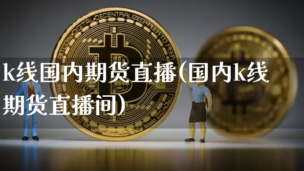 k线国内期货直播(国内k线期货直播间)_https://www.lclxwz.com_郑商所_第1张