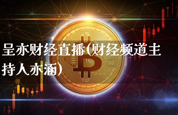 呈亦财经直播(财经频道主持人亦涵)_https://www.lclxwz.com_上期能源_第1张