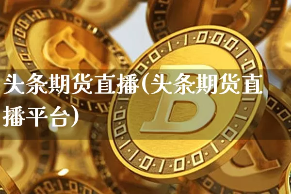头条期货直播(头条期货直播平台)_https://www.lclxwz.com_郑商所_第1张