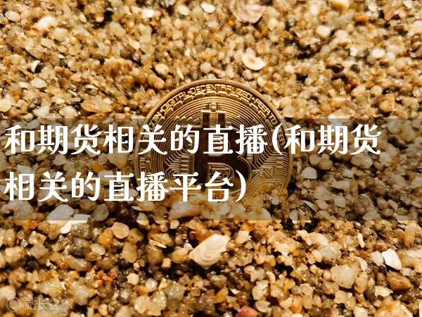 和期货相关的直播(和期货相关的直播平台)_https://www.lclxwz.com_郑商所_第1张